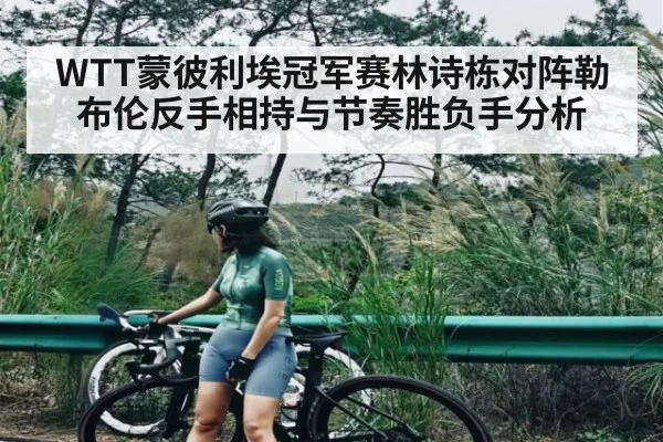 WTT蒙彼利埃冠军赛林诗栋对阵勒布伦反手相持与节奏胜负手分析