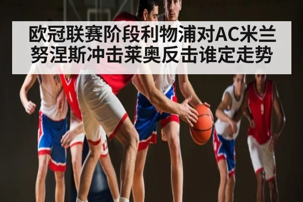 欧冠联赛阶段利物浦对AC米兰 努涅斯冲击莱奥反击谁定走势
