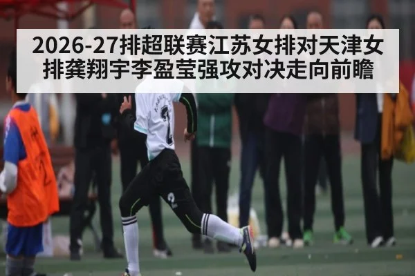 2026-27排超联赛江苏女排对天津女排龚翔宇李盈莹强攻对决走向前瞻